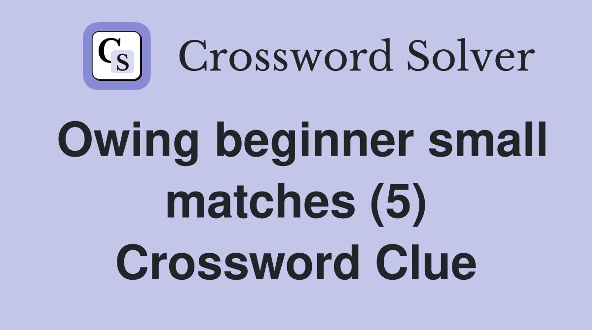 Owing beginner small matches (5) Crossword Clue