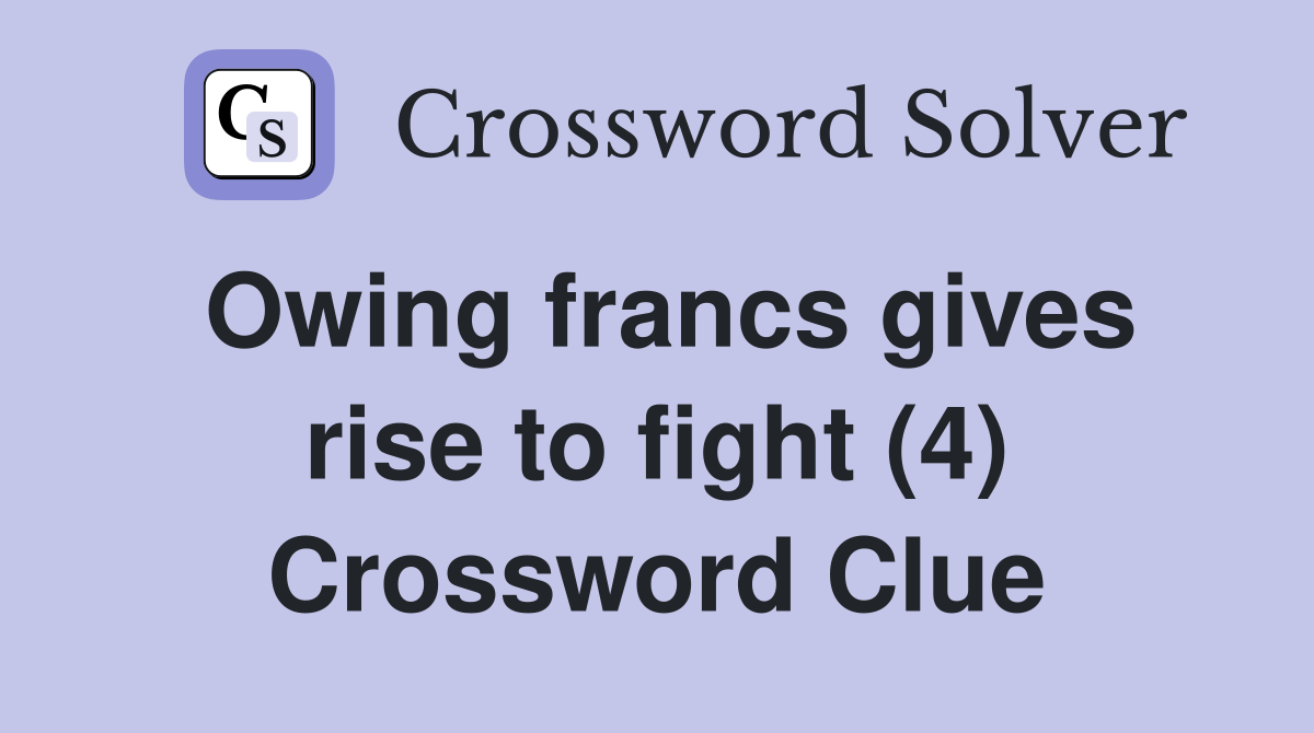 Owing francs gives rise to fight (4) Crossword Clue
