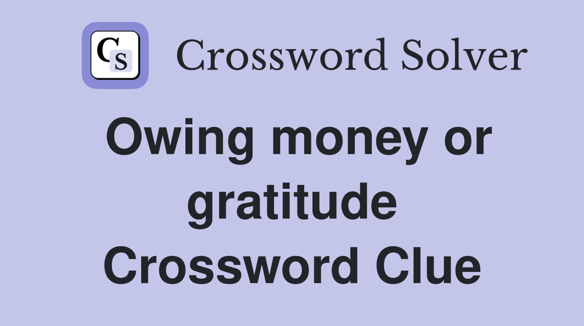 Owing money or gratitude Crossword Clue