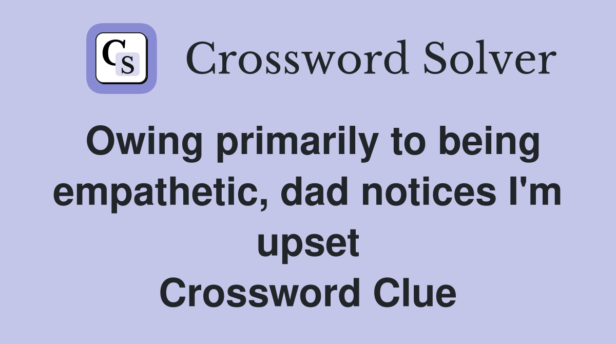 Owing primarily to being empathetic, dad notices I'm upset Crossword Clue