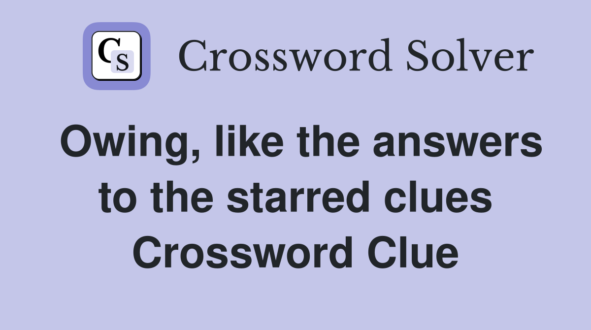 Owing, like the answers to the starred clues Crossword Clue