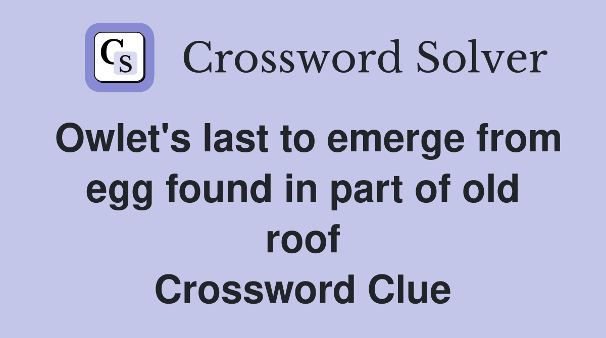Owlet's last to emerge from egg found in part of old roof Crossword Clue