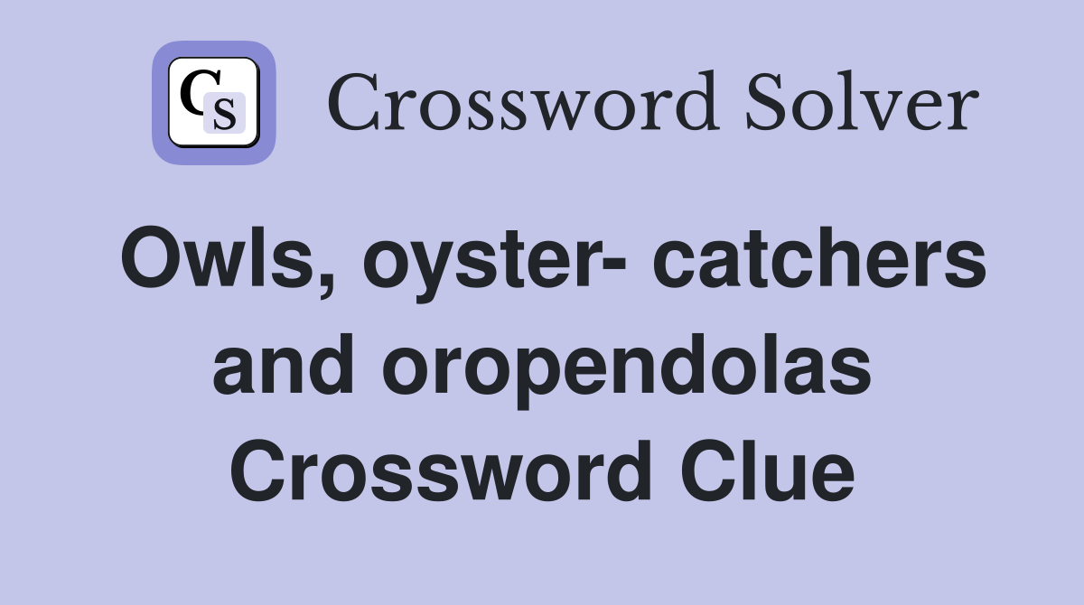 Owls, oyster- catchers and oropendolas Crossword Clue