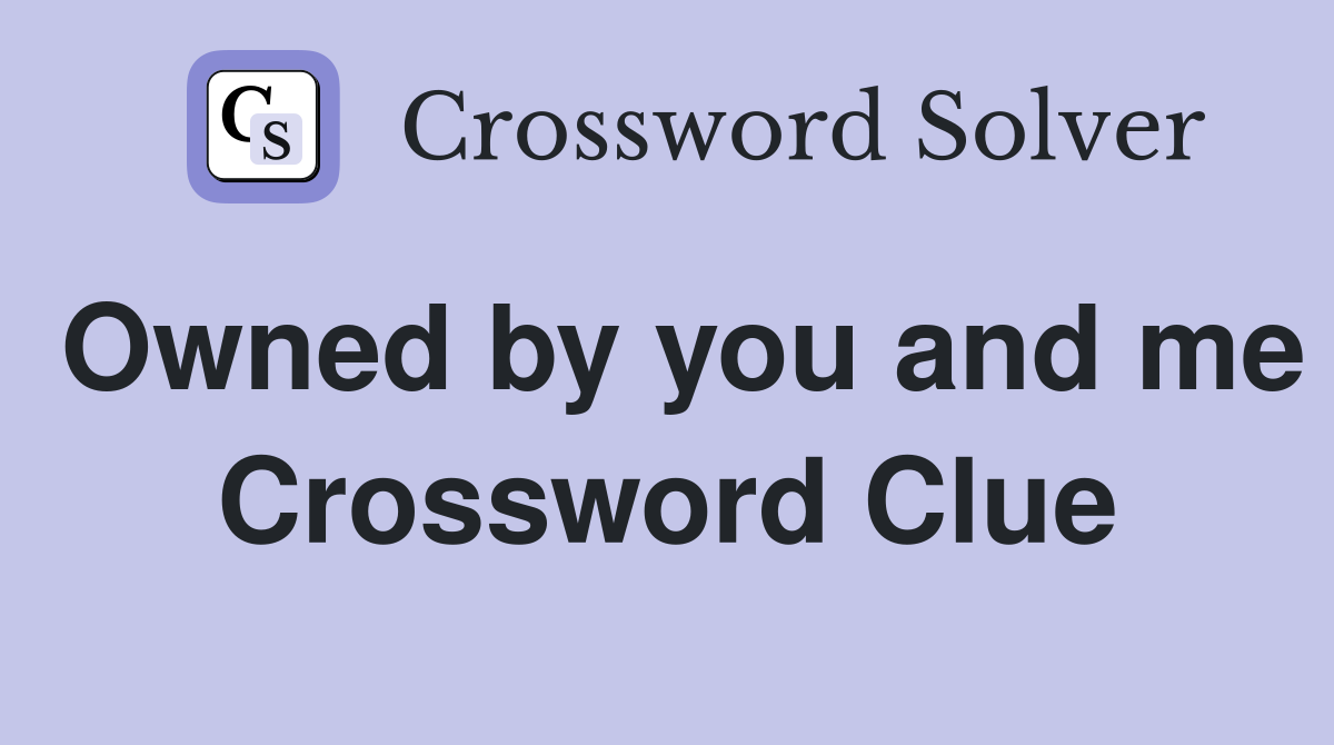 Owned by you and me Crossword Clue