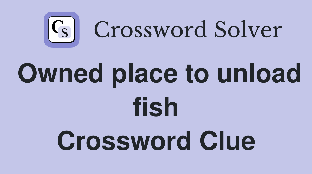 Owned place to unload fish Crossword Clue