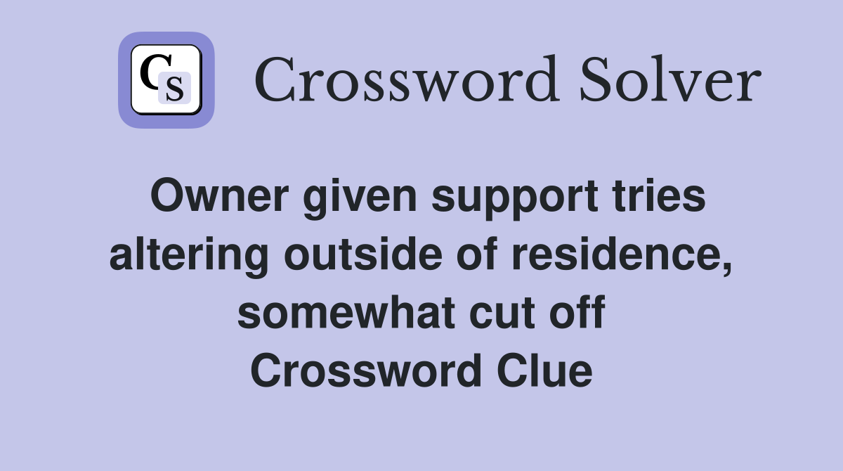 Owner given support tries altering outside of residence, somewhat cut off Crossword Clue