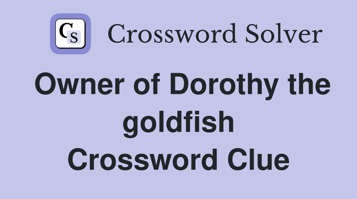 Owner of Dorothy the goldfish Crossword Clue