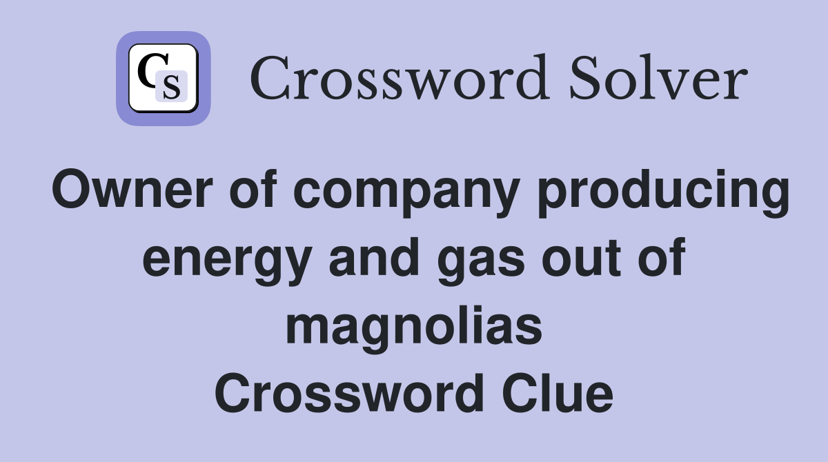 Owner of company producing energy and gas out of magnolias Crossword Clue