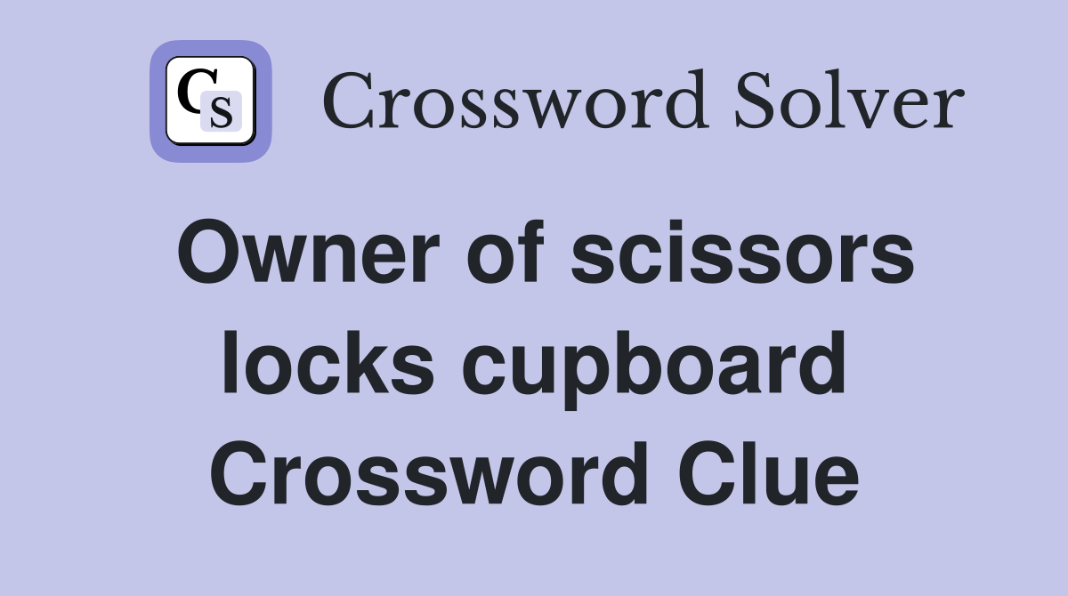 Owner of scissors locks cupboard Crossword Clue