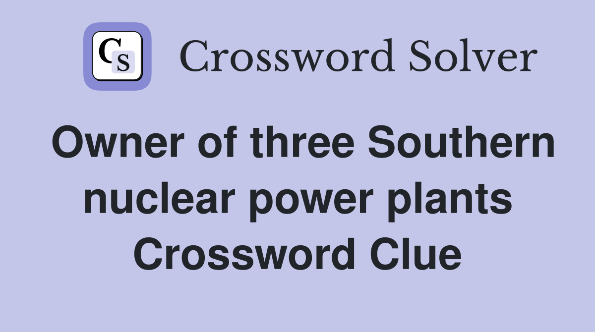 Owner of three Southern nuclear power plants Crossword Clue