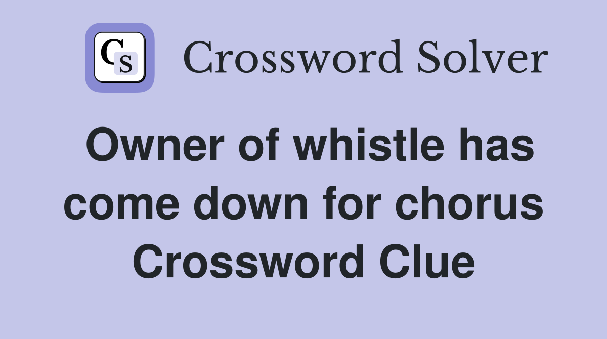 Owner of whistle has come down for chorus Crossword Clue