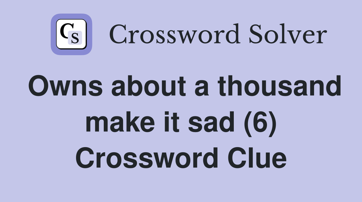 Owns about a thousand make it sad (6) Crossword Clue