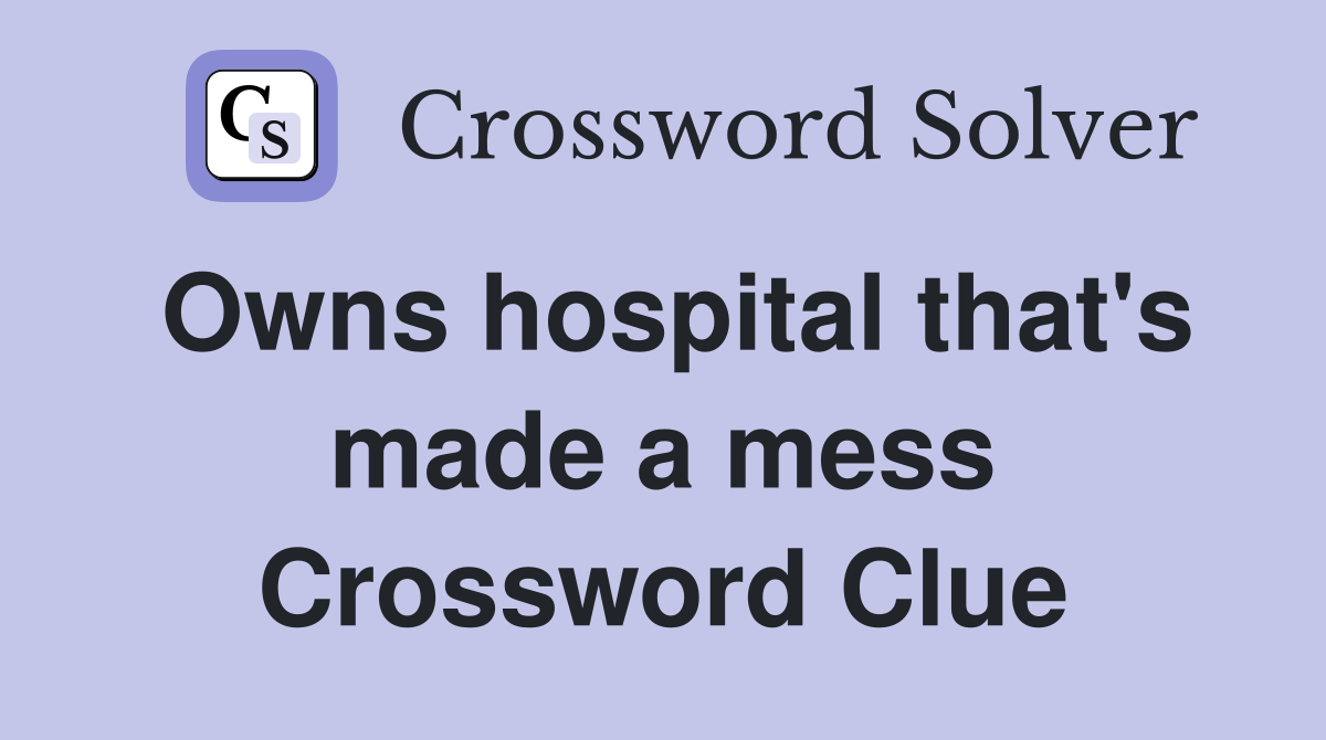 Owns hospital that's made a mess Crossword Clue