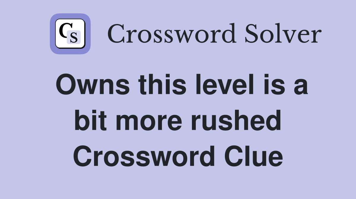 Owns this level is a bit more rushed Crossword Clue