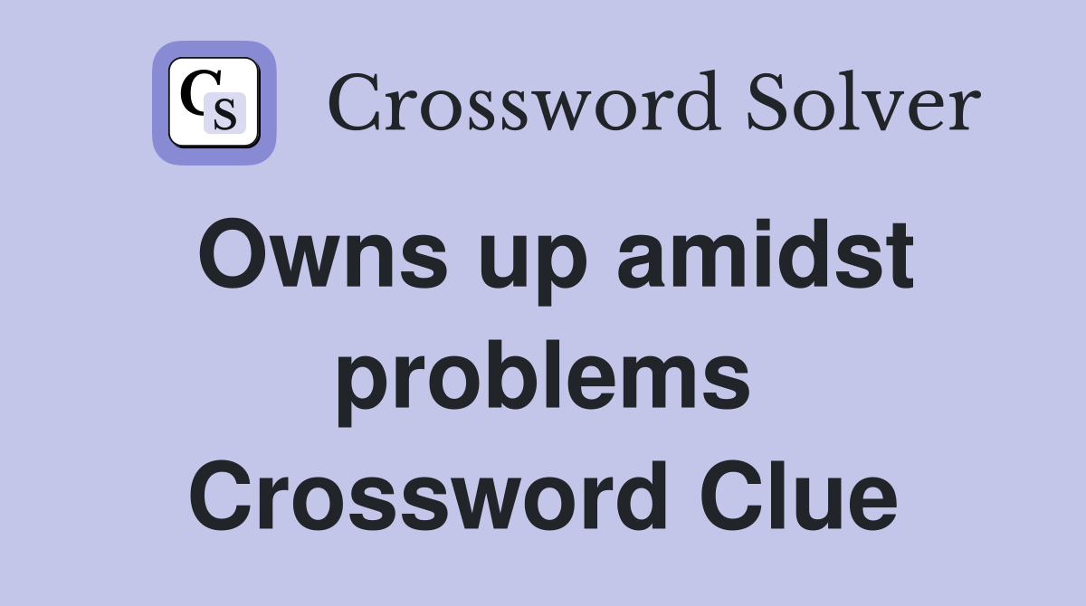 Owns up amidst problems Crossword Clue