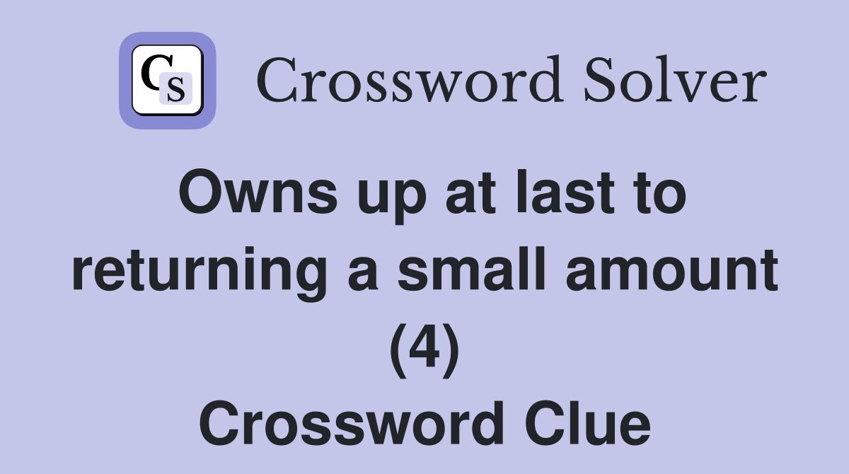 Owns up at last to returning a small amount (4) Crossword Clue