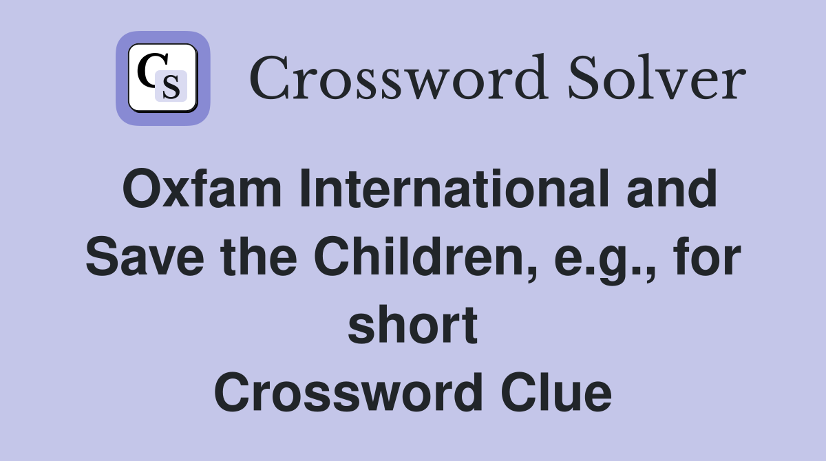 Oxfam International and Save the Children, e.g., for short Crossword Clue