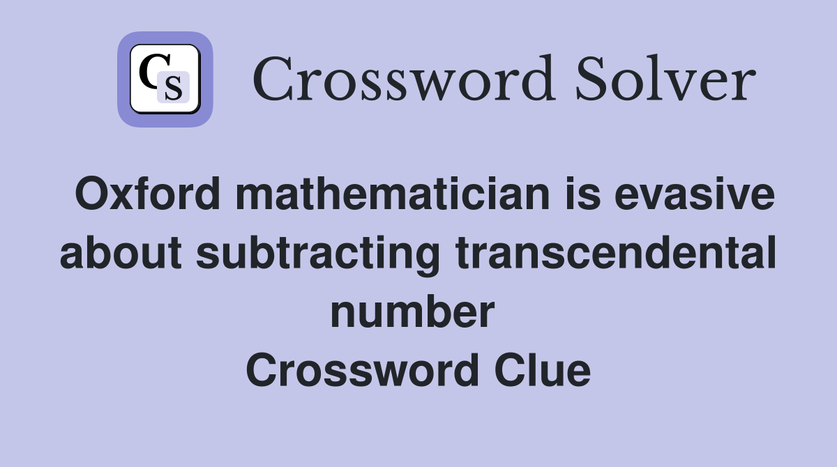 Oxford mathematician is evasive about subtracting transcendental number  Crossword Clue