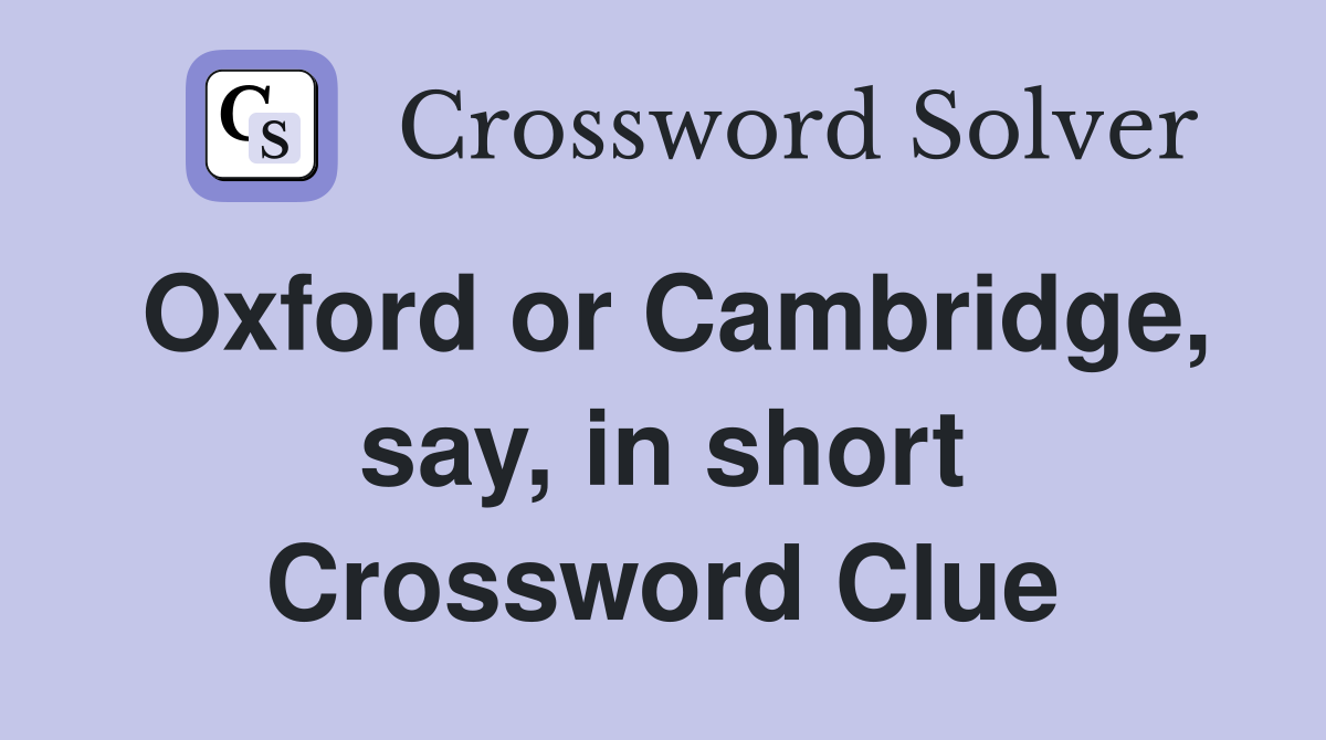 Oxford or Cambridge, say, in short Crossword Clue