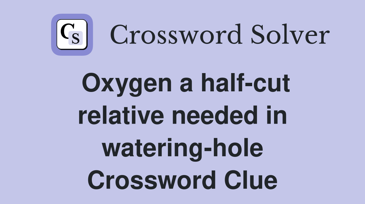 Oxygen a half-cut relative needed in watering-hole Crossword Clue