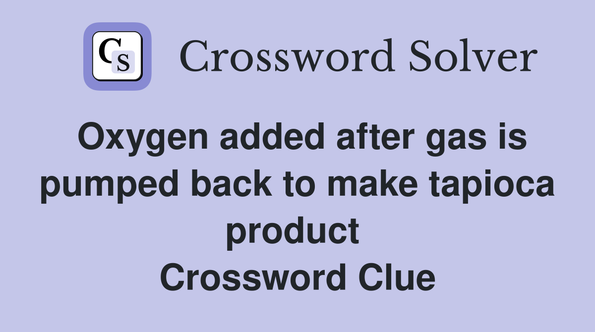 Oxygen added after gas is pumped back to make tapioca product  Crossword Clue
