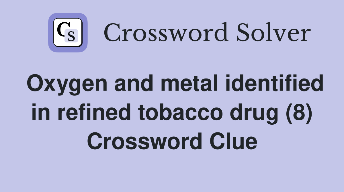 Oxygen and metal identified in refined tobacco drug (8) Crossword Clue