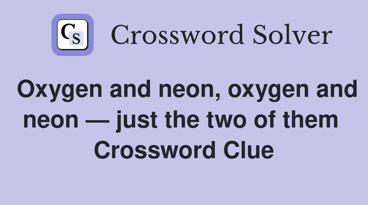 Oxygen and neon, oxygen and neon — just the two of them  Crossword Clue