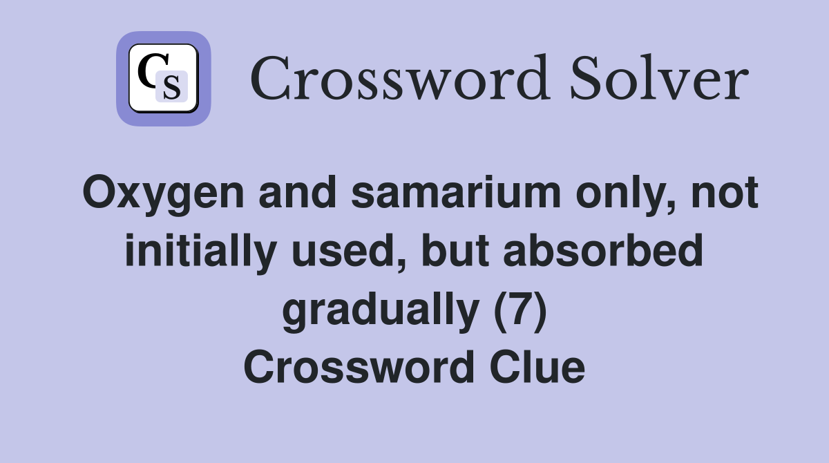 Oxygen and samarium only, not initially used, but absorbed gradually (7) Crossword Clue