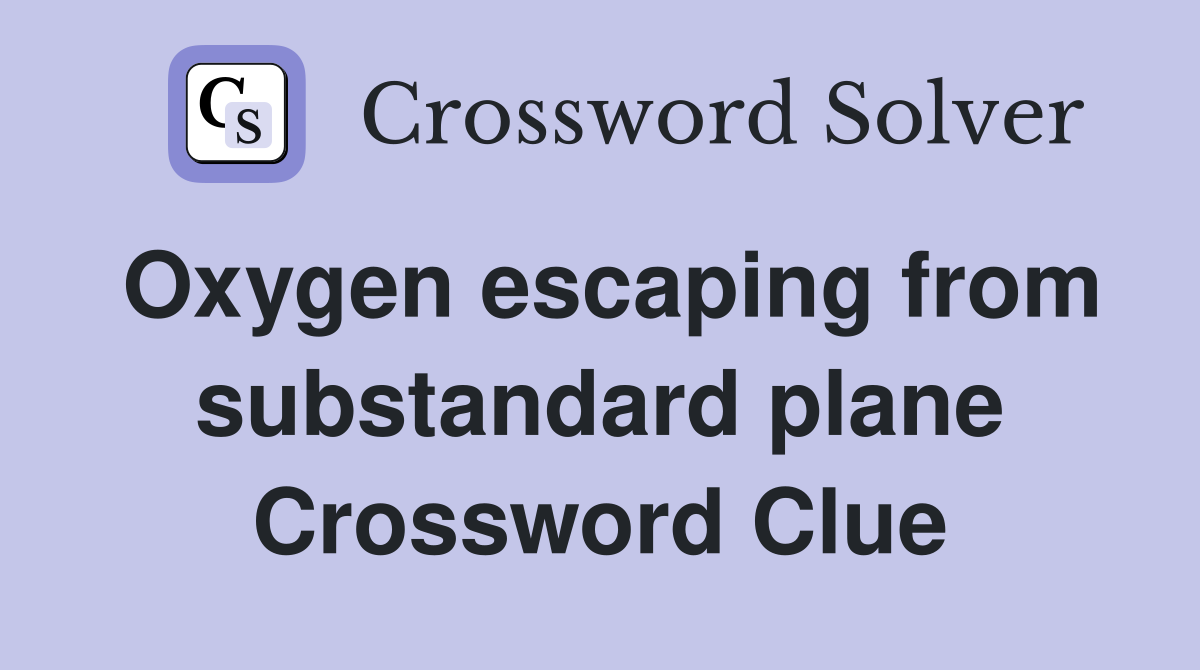 Oxygen escaping from substandard plane Crossword Clue
