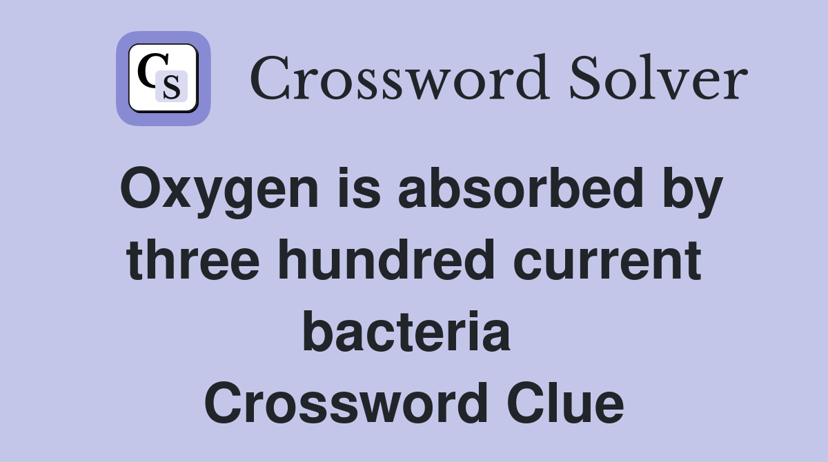 Oxygen is absorbed by three hundred current bacteria  Crossword Clue