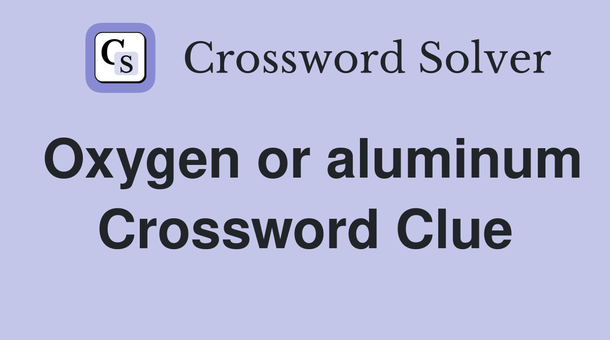 Oxygen or aluminum Crossword Clue