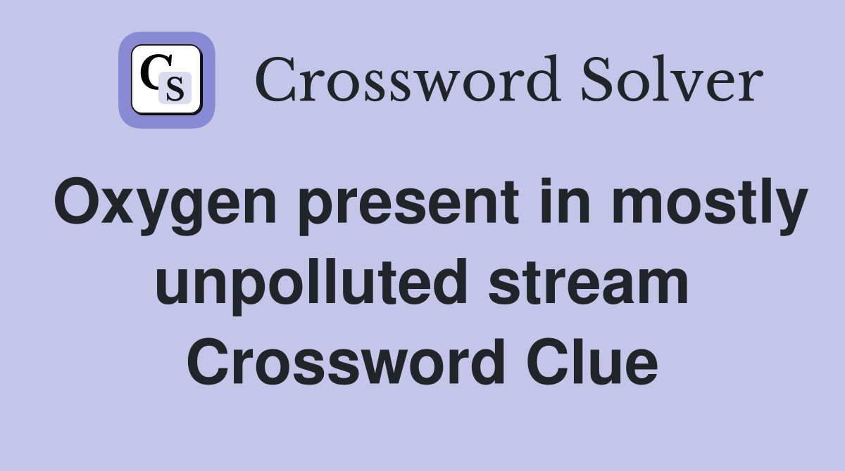 Oxygen present in mostly unpolluted stream Crossword Clue