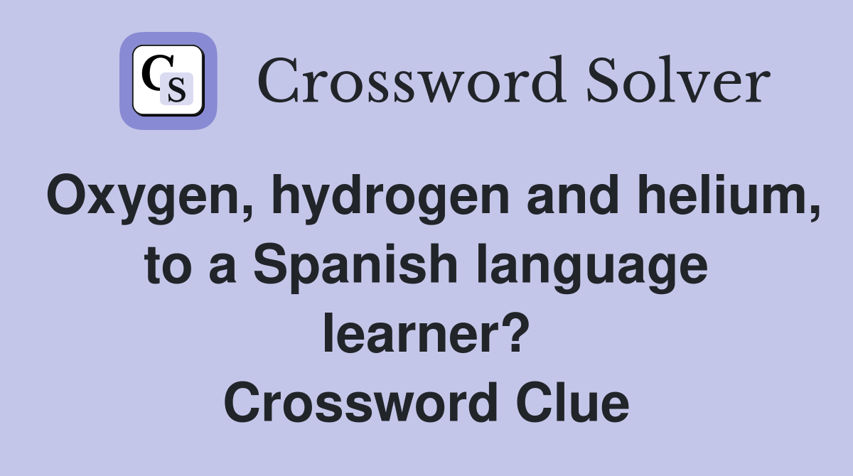 Oxygen, hydrogen and helium, to a Spanish language learner? Crossword Clue