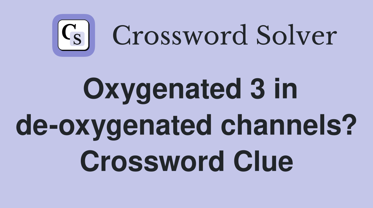 Oxygenated 3 in de-oxygenated channels? Crossword Clue