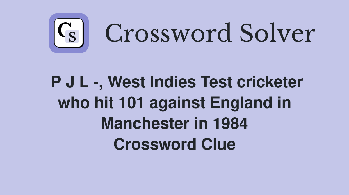 P J L -, West Indies Test cricketer who hit 101 against England in Manchester in 1984 Crossword Clue