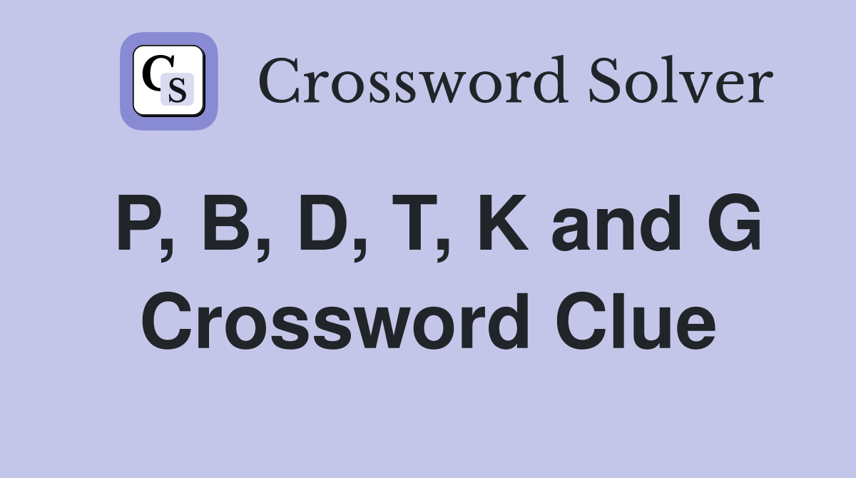 P, B, D, T, K and G Crossword Clue