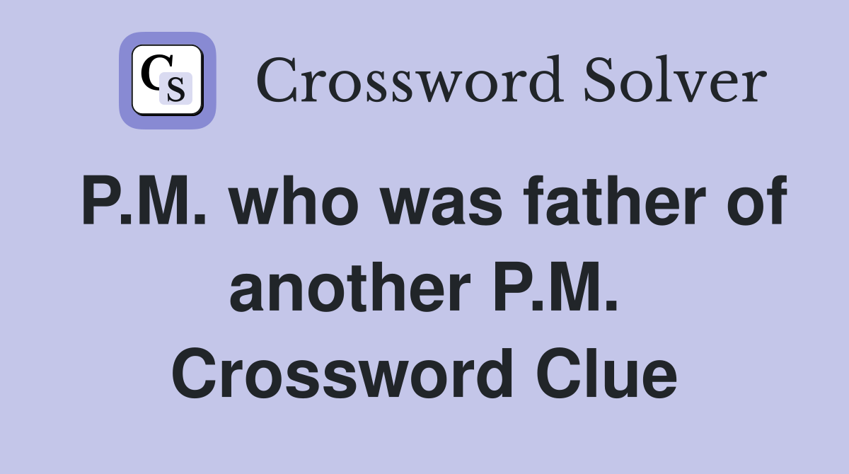P.M. who was father of another P.M. Crossword Clue
