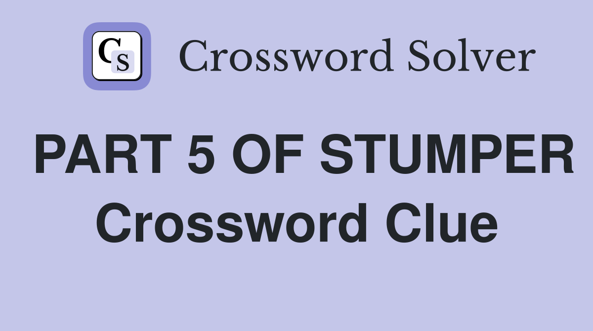 PART 5 OF STUMPER Crossword Clue
