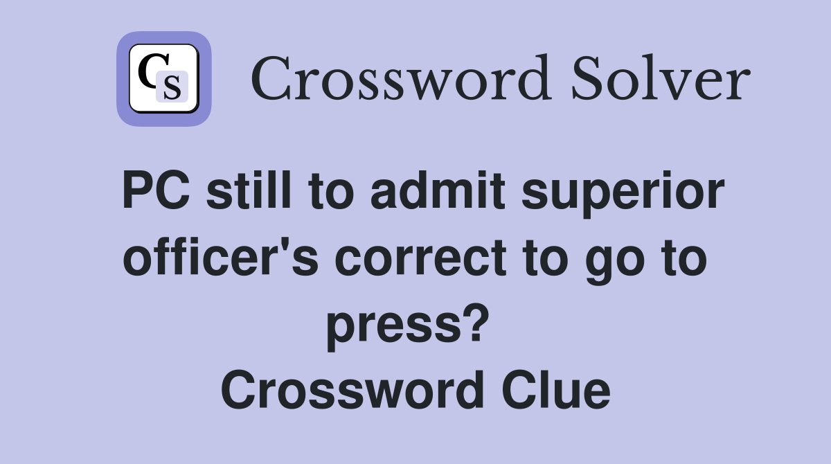 PC still to admit superior officer's correct to go to press?  Crossword Clue