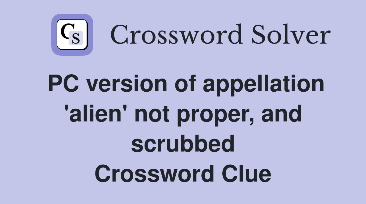 PC version of appellation 'alien' not proper, and scrubbed Crossword Clue