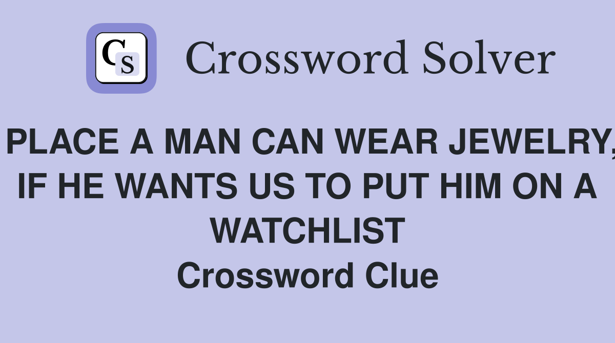 PLACE A MAN CAN WEAR JEWELRY, IF HE WANTS US TO PUT HIM ON A WATCHLIST Crossword Clue
