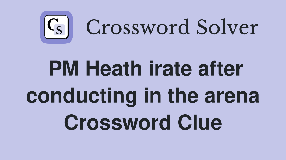 PM Heath irate after conducting in the arena Crossword Clue