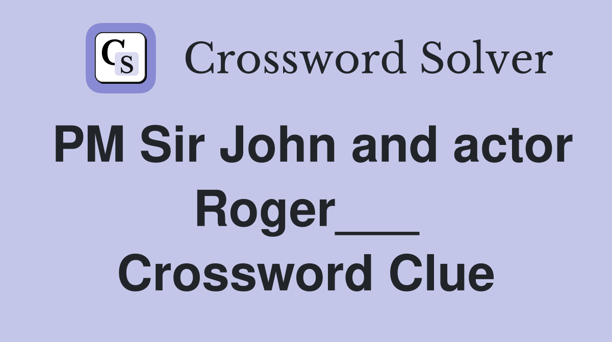 PM Sir John and actor Roger___ Crossword Clue