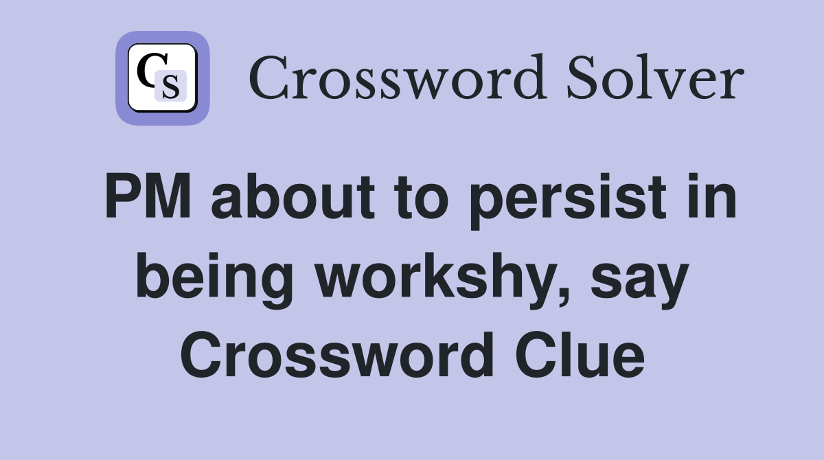 PM about to persist in being workshy, say Crossword Clue