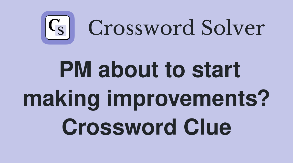 PM about to start making improvements? Crossword Clue