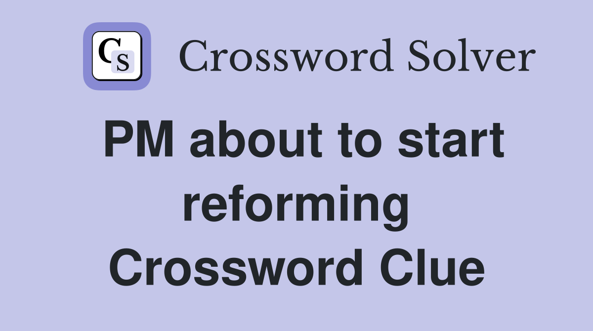 PM about to start reforming Crossword Clue