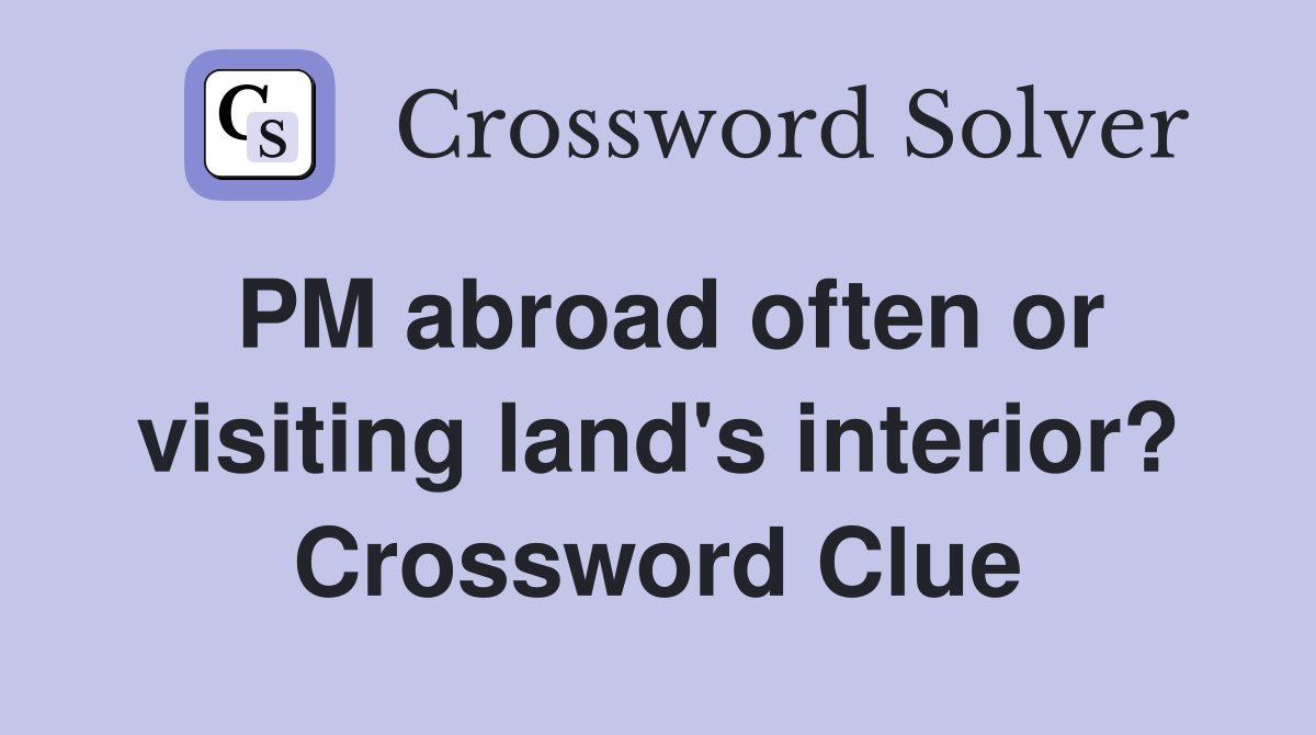PM abroad often or visiting land's interior? Crossword Clue