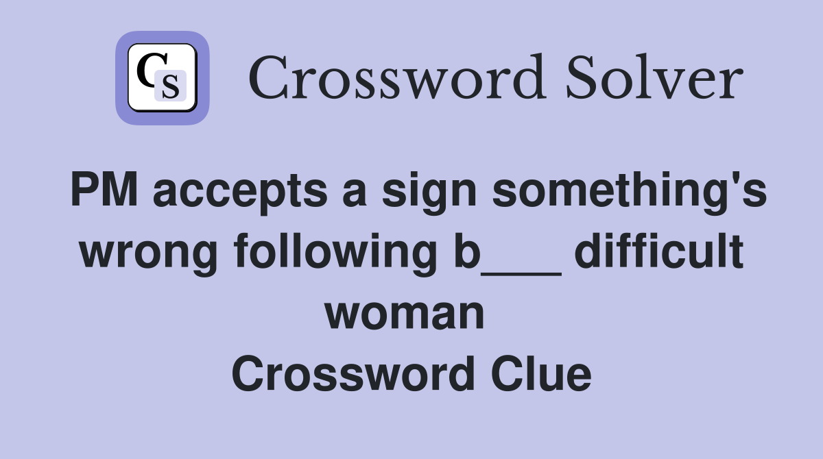 PM accepts a sign something's wrong following b___ difficult woman  Crossword Clue