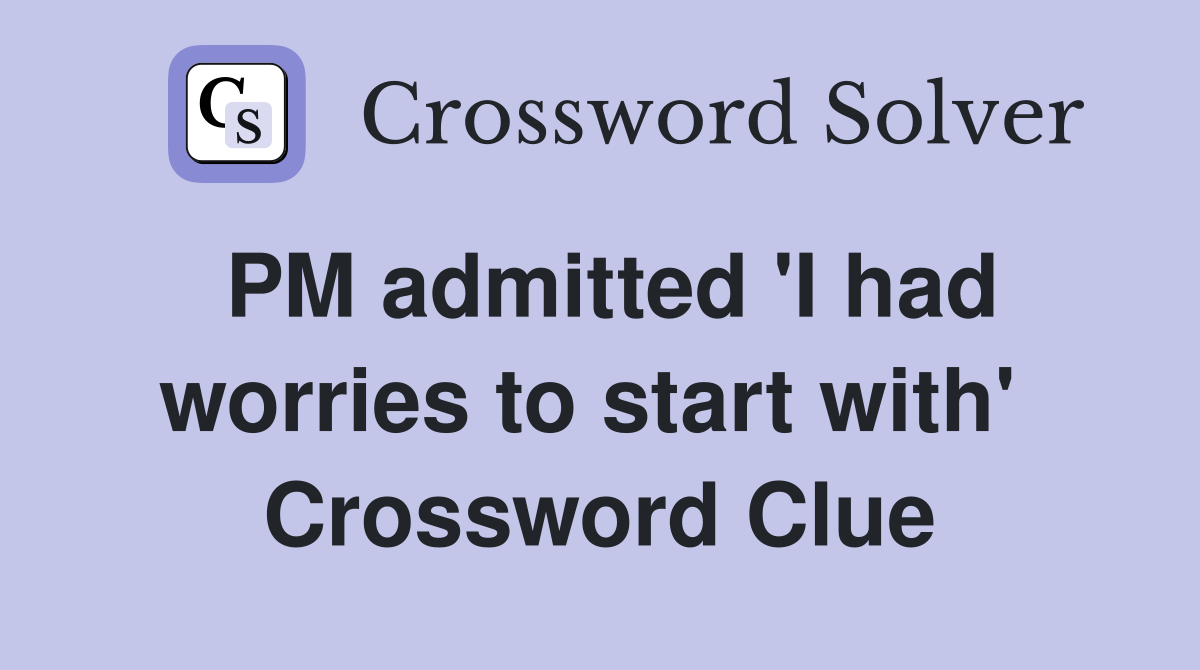 PM admitted 'I had worries to start with'  Crossword Clue
