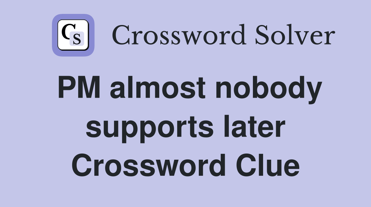 PM almost nobody supports later Crossword Clue